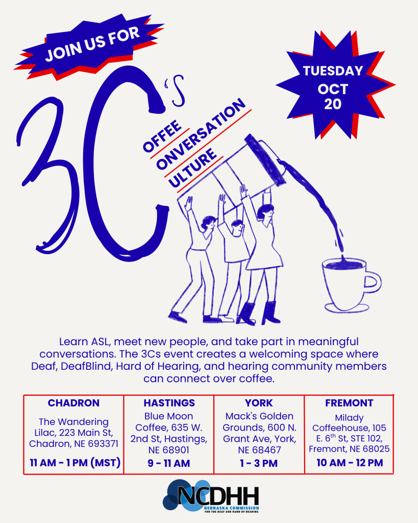 Cream-colored flyer promoting NCDHH’s 3Cs: Coffee, Conversation, Culture. At the top left, a blue and red graphic reads “Join Us For.” Large blue lettering reading “3C’s” fills the left side. In the center, “Coffee, Conversation, Culture” appears diagonally above a blue line-art illustration of three people holding a large coffee pot that pours into a cup. A blue and red starburst in the upper right reads “Tuesday Oct 20.”  Below the illustration, text reads: “Learn ASL, meet new people, and take part in meaningful conversations. The 3Cs event creates a welcoming space where Deaf, DeafBlind, Hard of Hearing, and hearing community members can connect over coffee.”  Four event locations are listed across the bottom from left to right: Chadron — The Wandering Lilac, 223 Main St., Chadron, NE 69337, 11 a.m.–1 p.m. MST; Hastings — Blue Moon Coffee, 635 W. 2nd St., Hastings, NE 68901, 9–11 a.m.; York — Mack’s Golden Grounds, 600 N. Grant Ave., York, NE 68467, 1–3 p.m.; and Fremont — Milady Coffeehouse, 105 E. 6th St., Suite 102, Fremont, NE 68025, 10 a.m.–12 p.m. The NCDHH logo is centered at the bottom.