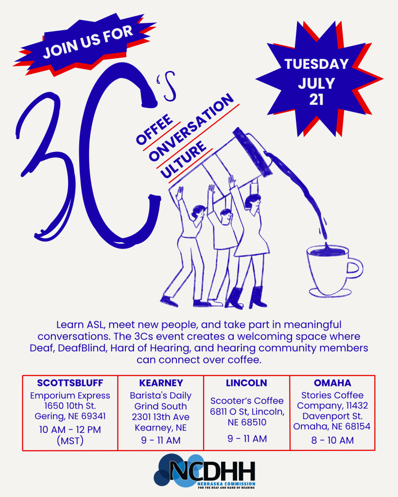 Promotional flyer for NCDHH's 3Cs: Coffee, Conversation, Culture on Tuesday, July 21.  Large text reads "3C's" with the words "Coffee," "Conversation," and "Culture" displayed diagonally. An illustration shows three people holding up a tilted coffee pot that is pouring coffee into a cup. A badge at the top left says "Join Us For," and a badge at the top right displays the date "Tuesday, July 21."  Text reads: "Learn ASL, meet new people, and take part in meaningful conversations. The 3Cs event creates a welcoming space where Deaf, DeafBlind, Hard of Hearing, and hearing community members can connect over coffee."  Locations and times:  Scottsbluff: Emporium Express, 1650 10th St., Gering, NE 69341, 10:00 a.m.–12:00 p.m. MST Kearney: Barista's Daily Grind South, 2301 13th Ave., Kearney, NE, 9:00 a.m.–11:00 a.m. Lincoln: Scooter's Coffee, 6811 O St., Lincoln, NE 68510, 9:00 a.m.–11:00 a.m. Omaha: Stories Coffee Company, 11432 Davenport St., Omaha, NE 68154, 8:00 a.m.–10:00 a.m.  NCDHH logo appears at the bottom of the flyer.