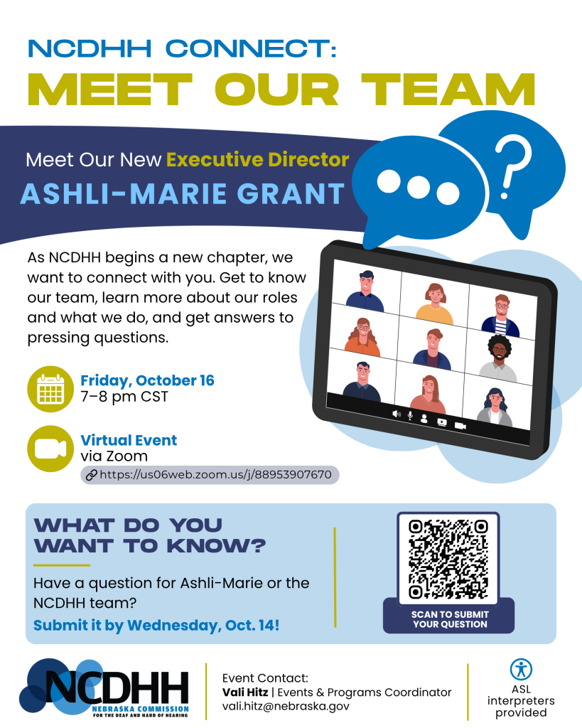 Vertical NCDHH Connect: Meet Our Team event flyer on a white background with blue, navy, light blue, and yellow-green accents. At the top, large text reads “NCDHH Connect: Meet Our Team.” Below, a curved navy banner reads “Meet Our New Executive Director Ashli-Marie Grant,” with Ashli-Marie’s name in large light blue letters. Two blue speech bubbles containing three dots and a question mark appear to the right. Below the banner, text reads: “As NCDHH begins a new chapter, we want to connect with you. Get to know our team, learn more about our roles and what we do, and get answers to pressing questions.” To the right is an illustration of a tilted computer screen displaying nine people in a virtual meeting. Event information below reads: “Friday, October 16, 7–8 pm CST” and “Virtual Event via Zoom,” accompanied by calendar and video camera icons. A light blue box near the bottom reads “What do you want to know?” followed by “Have a question for Ashli-Marie or the NCDHH team? Submit it by Wednesday, Oct. 14!” A QR code on the right is labeled “Scan to submit your question.” At the bottom are the NCDHH logo and event contact information for Vali Hitz, Events & Programs Coordinator, at vali.hitz@nebraska.gov. An accessibility icon and text indicate that ASL interpreters will be provided.