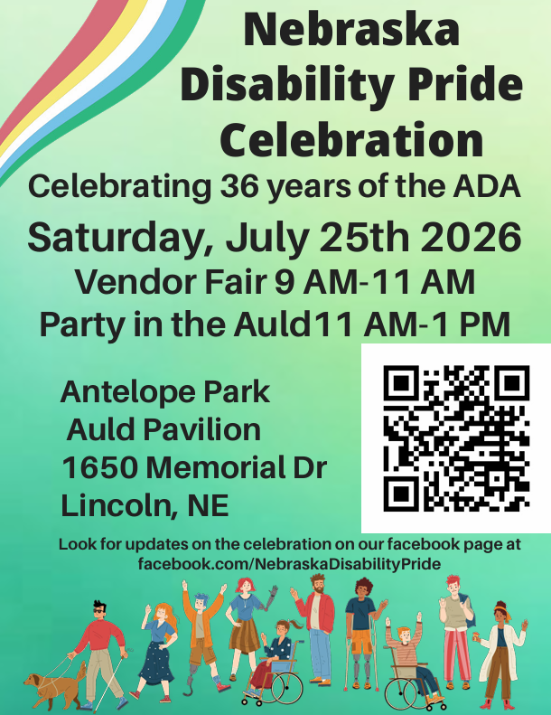 Flyer for the Nebraska Disability Pride Celebration. The flyer announces a community celebration recognizing the 36th anniversary of the Americans with Disabilities Act (ADA) on Saturday, July 25, 2026.  The event will be held at Antelope Park, Auld Pavilion, 1650 Memorial Drive, Lincoln, Nebraska. Activities include a Vendor Fair from 9:00 a.m. to 11:00 a.m. and Party in the Auld from 11:00 a.m. to 1:00 p.m.  The flyer features a green gradient background with a rainbow-colored design in the upper left corner. A QR code appears on the right side of the flyer. Along the bottom is an illustration of people with diverse disabilities celebrating together, including wheelchair users, a person using a white cane and guide dog, individuals with prosthetic limbs, and other community members.  The overall theme emphasizes disability pride, community, and celebration.